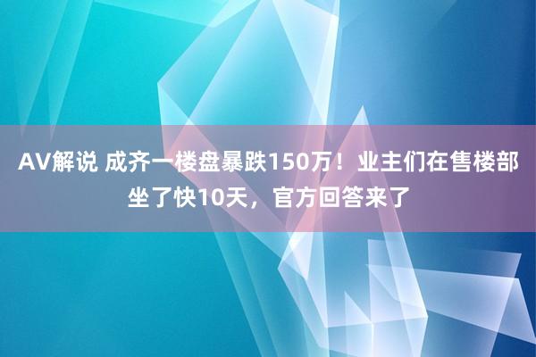 AV解说 成齐一楼盘暴跌150万！业主们在售楼部坐了快10天，官方回答来了