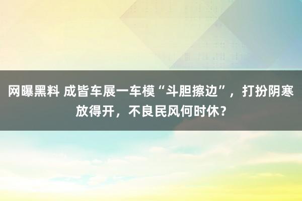 网曝黑料 成皆车展一车模“斗胆擦边”，打扮阴寒放得开，不良民风何时休？