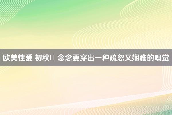 欧美性爱 初秋☕念念要穿出一种疏忽又娴雅的嗅觉