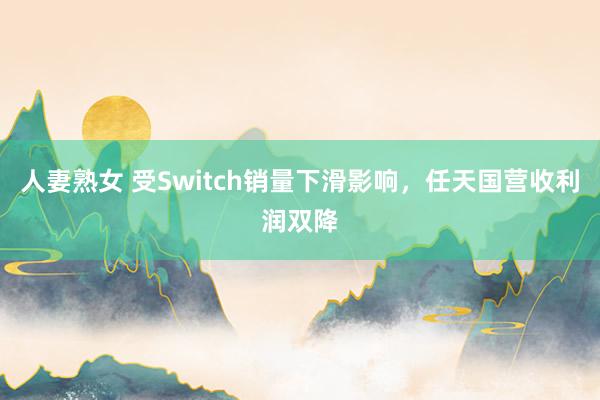 人妻熟女 受Switch销量下滑影响，任天国营收利润双降