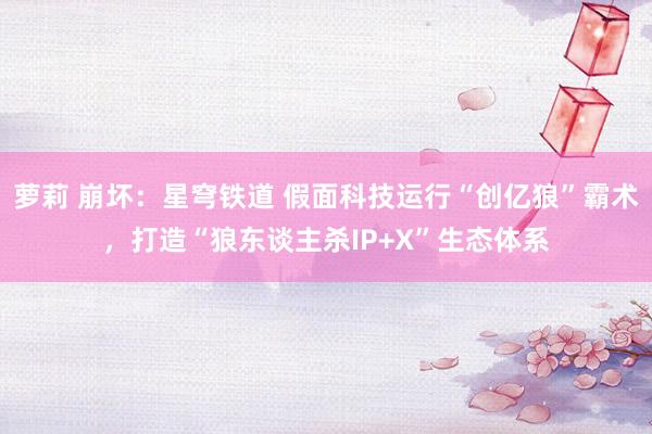 萝莉 崩坏：星穹铁道 假面科技运行“创亿狼”霸术，打造“狼东谈主杀IP+X”生态体系