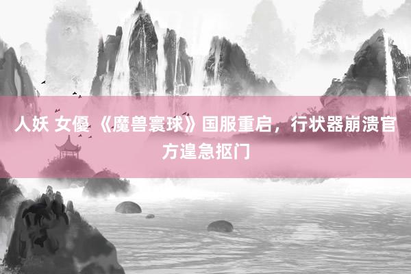 人妖 女優 《魔兽寰球》国服重启，行状器崩溃官方遑急抠门