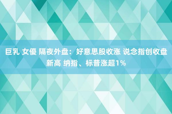 巨乳 女優 隔夜外盘：好意思股收涨 说念指创收盘新高 纳指、标普涨超1%