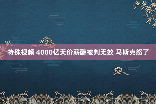 特殊视频 4000亿天价薪酬被判无效 马斯克怒了