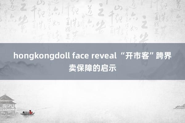 hongkongdoll face reveal “开市客”跨界卖保障的启示