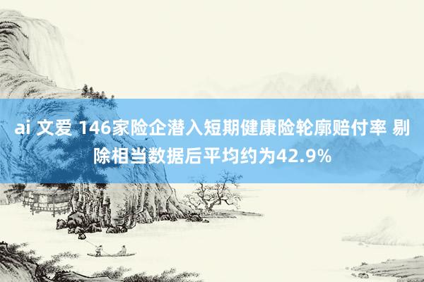 ai 文爱 146家险企潜入短期健康险轮廓赔付率 剔除相当数据后平均约为42.9%