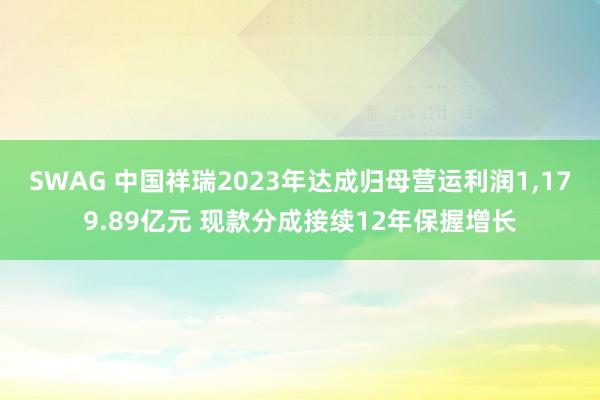 SWAG 中国祥瑞2023年达成归母营运利润1，179.89亿元 现款分成接续12年保握增长