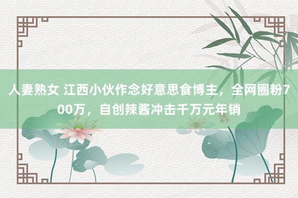 人妻熟女 江西小伙作念好意思食博主，全网圈粉700万，自创辣酱冲击千万元年销