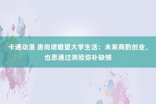 卡通动漫 唐尚珺瞻望大学生活：未来商酌创业，也思通过测验弥补缺憾