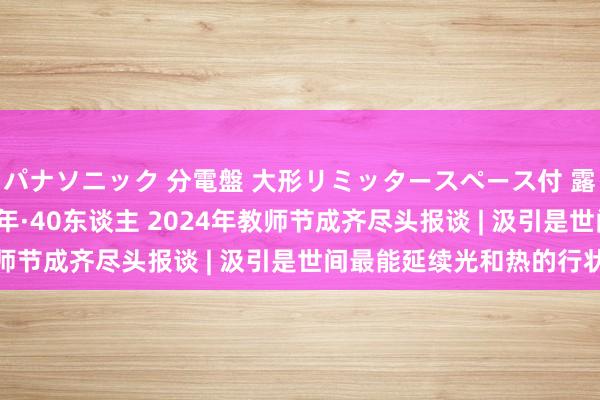 パナソニック 分電盤 大形リミッタースペース付 露出・半埋込両用形 40年·40东谈主 2024年教师节成齐尽头报谈 | 汲引是世间最能延续光和热的行状