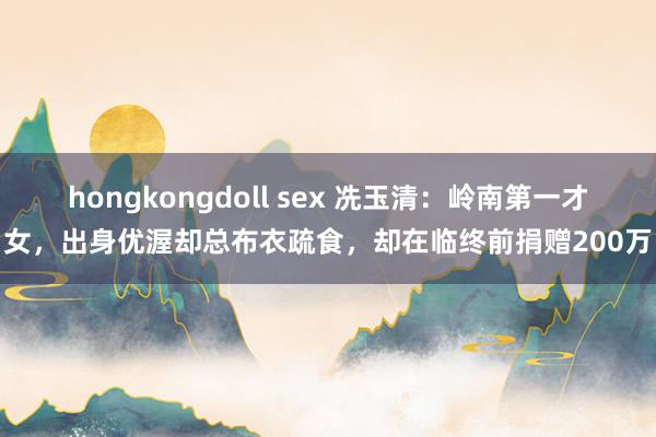 hongkongdoll sex 冼玉清：岭南第一才女，出身优渥却总布衣疏食，却在临终前捐赠200万