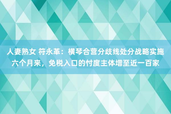 人妻熟女 符永革：横琴合营分歧线处分战略实施六个月来，免税入口的忖度主体增至近一百家