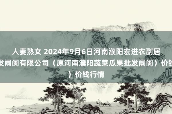 人妻熟女 2024年9月6日河南濮阳宏进农副居品批发阛阓有限公司（原河南濮阳蔬菜瓜果批发阛阓）价钱行情