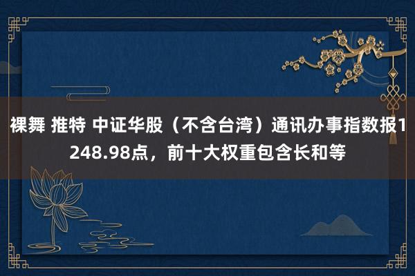 裸舞 推特 中证华股（不含台湾）通讯办事指数报1248.98点，前十大权重包含长和等