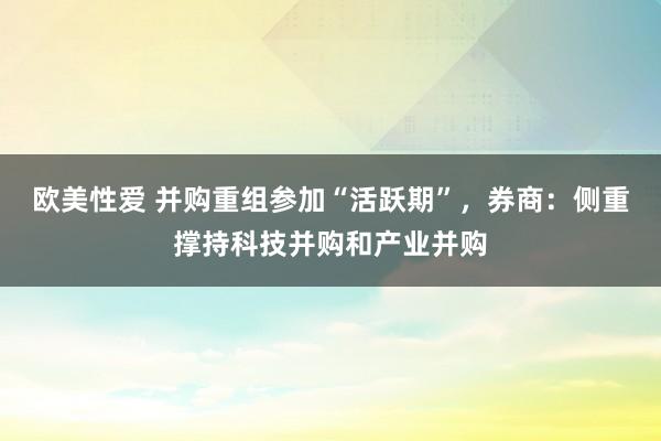 欧美性爱 并购重组参加“活跃期”，券商：侧重撑持科技并购和产业并购