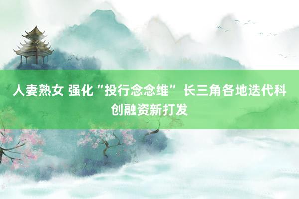 人妻熟女 强化“投行念念维” 长三角各地迭代科创融资新打发