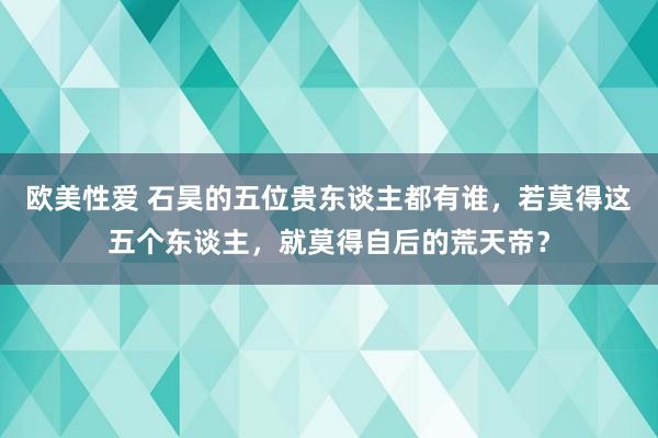 欧美性爱 石昊的五位贵东谈主都有谁，若莫得这五个东谈主，就莫得自后的荒天帝？