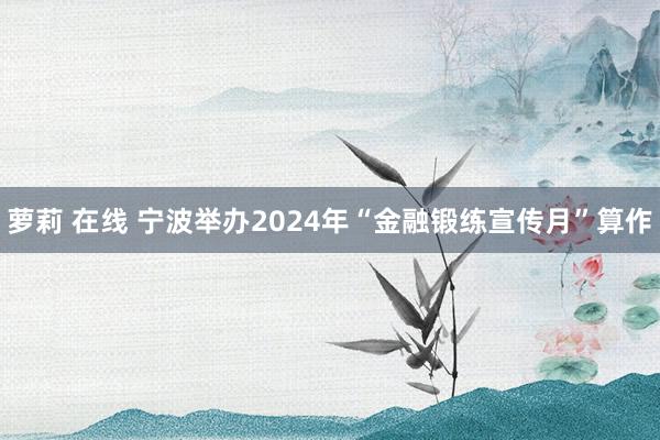 萝莉 在线 宁波举办2024年“金融锻练宣传月”算作