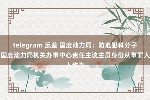 telegram 反差 国度动力局：防范犯科分子冒充国度动力局机关办事中心责任主谈主员身份从事罪人作为