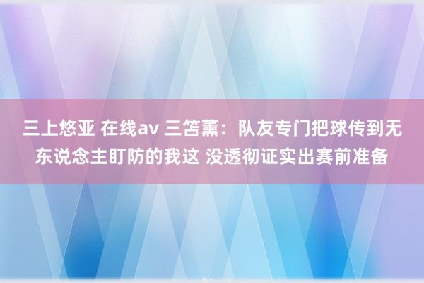 三上悠亚 在线av 三笘薰：队友专门把球传到无东说念主盯防的我这 没透彻证实出赛前准备