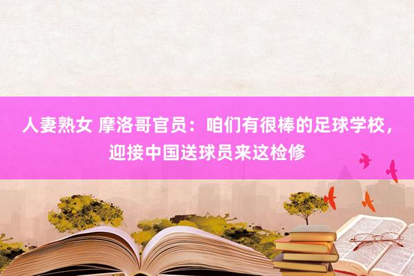 人妻熟女 摩洛哥官员：咱们有很棒的足球学校，迎接中国送球员来这检修