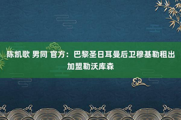 陈凯歌 男同 官方：巴黎圣日耳曼后卫穆基勒租出加盟勒沃库森