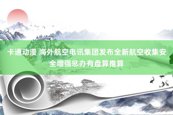 卡通动漫 海外航空电讯集团发布全新航空收集安全增强惩办有盘算推算