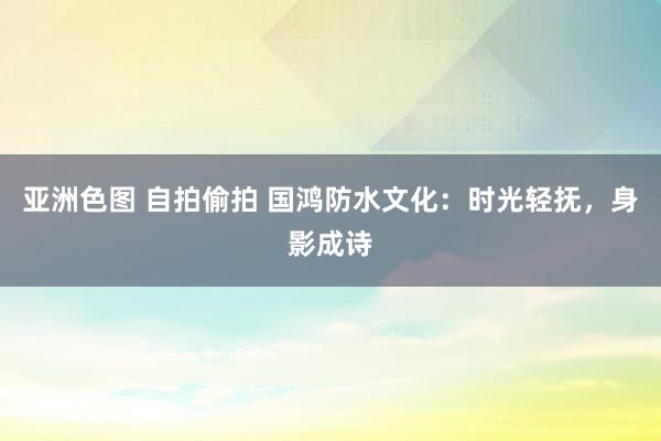 亚洲色图 自拍偷拍 国鸿防水文化：时光轻抚，身影成诗