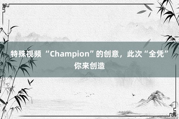 特殊视频 “Champion”的创意，此次“全凭”你来创造