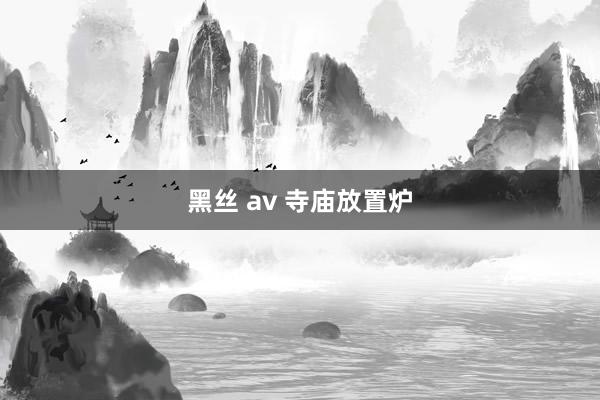 黑丝 av 寺庙放置炉