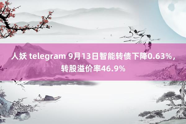 人妖 telegram 9月13日智能转债下降0.63%，转股溢价率46.9%