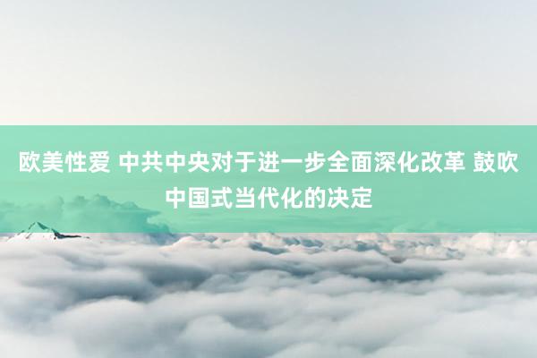 欧美性爱 中共中央对于进一步全面深化改革 鼓吹中国式当代化的决定