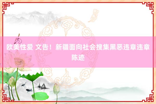 欧美性爱 文告！新疆面向社会搜集黑恶违章违章陈迹