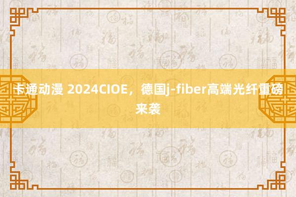 卡通动漫 2024CIOE，德国j-fiber高端光纤重磅来袭