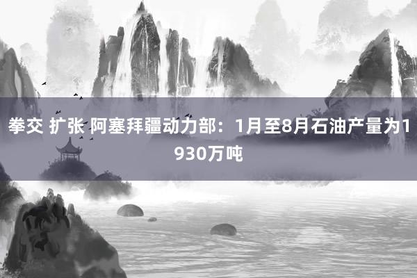 拳交 扩张 阿塞拜疆动力部：1月至8月石油产量为1930万吨