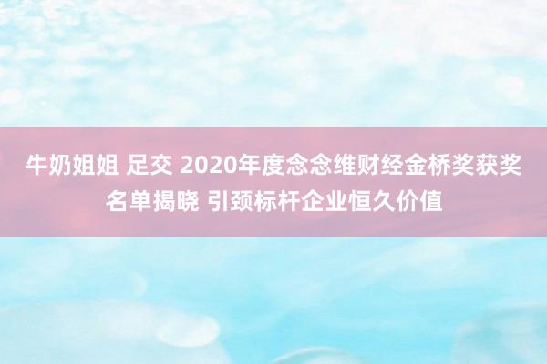 牛奶姐姐 足交 2020年度念念维财经金桥奖获奖名单揭晓 引颈标杆企业恒久价值