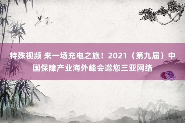 特殊视频 来一场充电之旅！2021（第九届）中国保障产业海外峰会邀您三亚网络