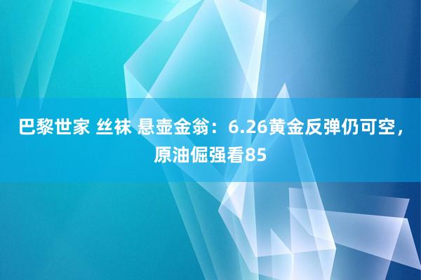 巴黎世家 丝袜 悬壶金翁：6.26黄金反弹仍可空，原油倔强看85