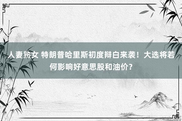 人妻熟女 特朗普哈里斯初度辩白来袭！大选将若何影响好意思股和油价？