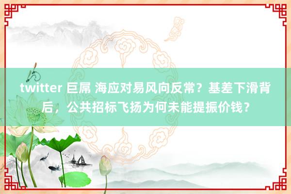 twitter 巨屌 海应对易风向反常？基差下滑背后，公共招标飞扬为何未能提振价钱？