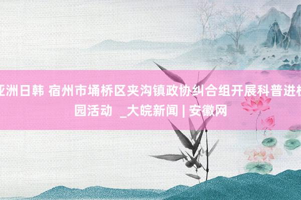 亚洲日韩 宿州市埇桥区夹沟镇政协纠合组开展科普进校园活动  _大皖新闻 | 安徽网