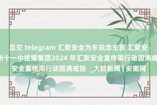 足交 telegram 汇聚安全为东说念主民 汇聚安全靠东说念主民——宿州十一中拔擢集团2024 年汇聚安全宣传周行动圆满戒指  _大皖新闻 | 安徽网