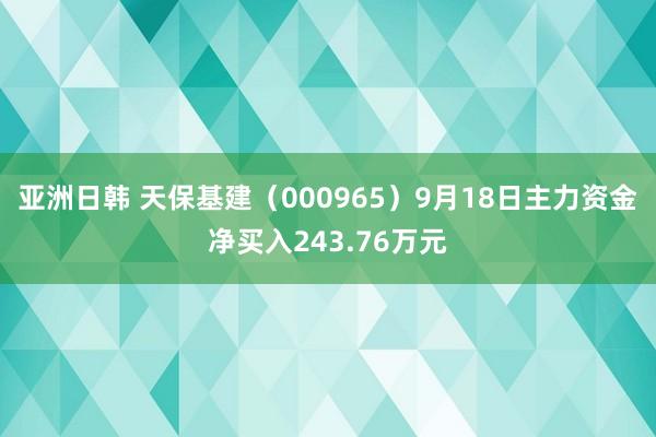 亚洲日韩 天保基建（000965）9月18日主力资金净买入243.76万元