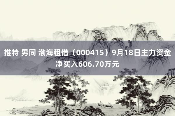 推特 男同 渤海租借（000415）9月18日主力资金净买入606.70万元