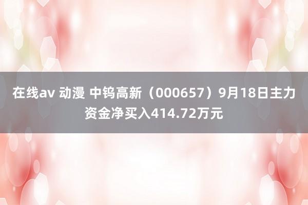 在线av 动漫 中钨高新（000657）9月18日主力资金净买入414.72万元