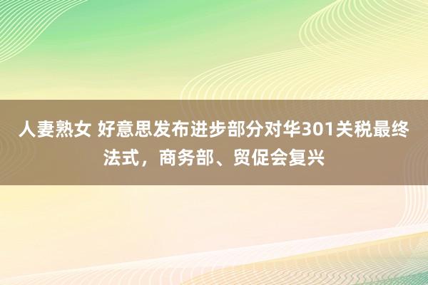 人妻熟女 好意思发布进步部分对华301关税最终法式，商务部、贸促会复兴