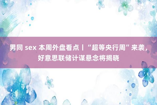 男同 sex 本周外盘看点丨“超等央行周”来袭，好意思联储计谋悬念将揭晓