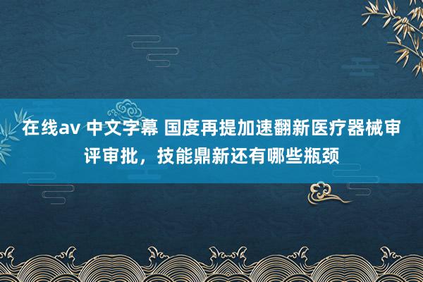 在线av 中文字幕 国度再提加速翻新医疗器械审评审批，技能鼎新还有哪些瓶颈