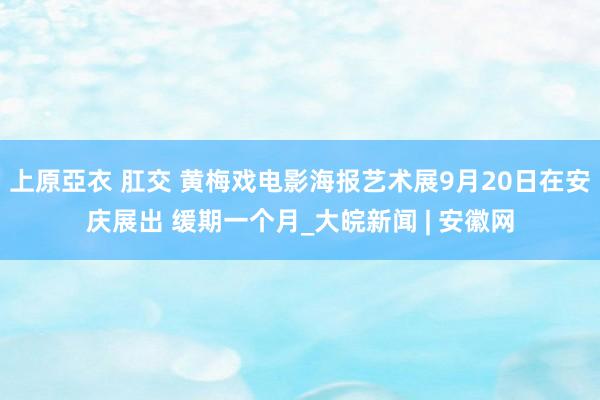 上原亞衣 肛交 黄梅戏电影海报艺术展9月20日在安庆展出 缓期一个月_大皖新闻 | 安徽网