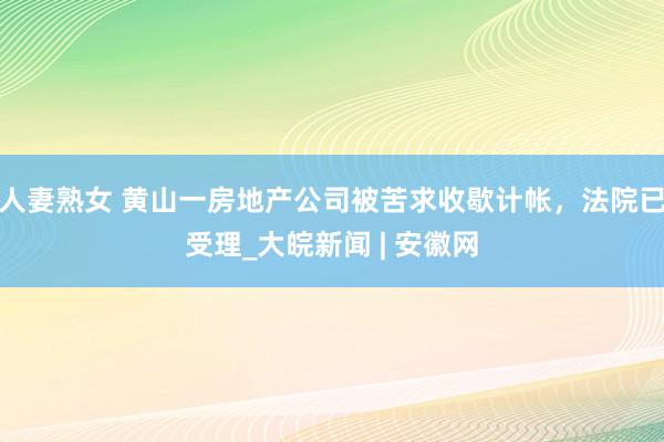 人妻熟女 黄山一房地产公司被苦求收歇计帐，法院已受理_大皖新闻 | 安徽网